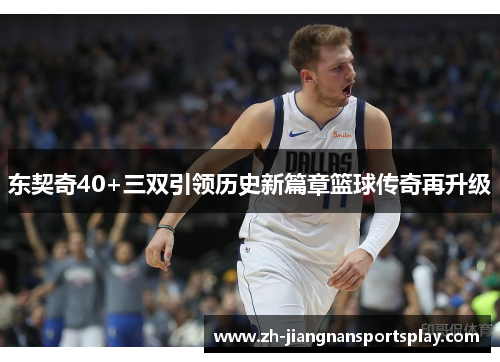 东契奇40+三双引领历史新篇章篮球传奇再升级