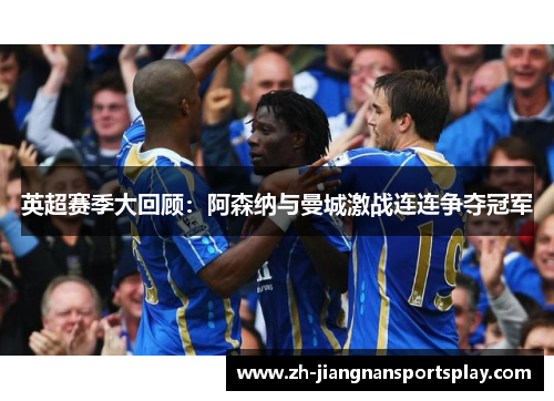 英超赛季大回顾：阿森纳与曼城激战连连争夺冠军