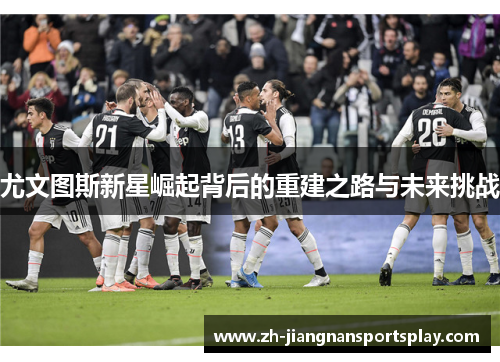 尤文图斯新星崛起背后的重建之路与未来挑战