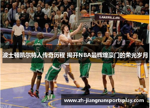 波士顿凯尔特人传奇历程 揭开NBA最辉煌豪门的荣光岁月