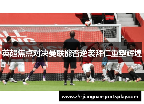 英超焦点对决曼联能否逆袭拜仁重塑辉煌