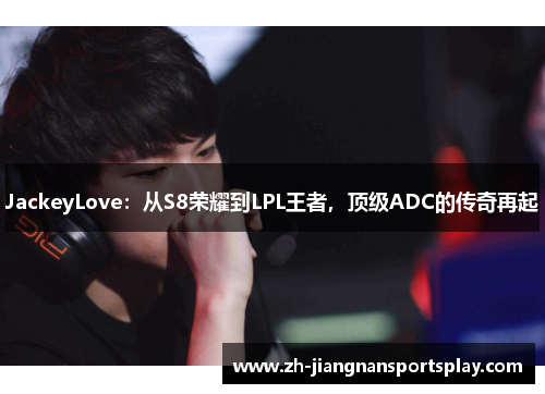 JackeyLove：从S8荣耀到LPL王者，顶级ADC的传奇再起