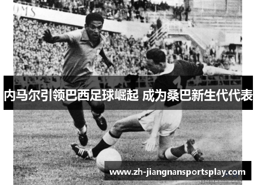 内马尔引领巴西足球崛起 成为桑巴新生代代表