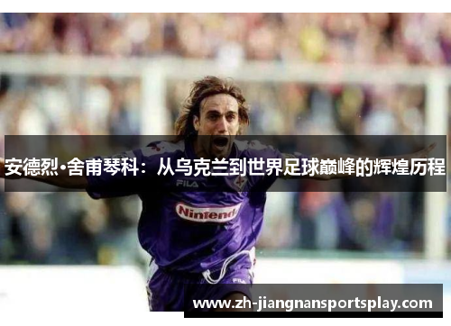 安德烈·舍甫琴科：从乌克兰到世界足球巅峰的辉煌历程