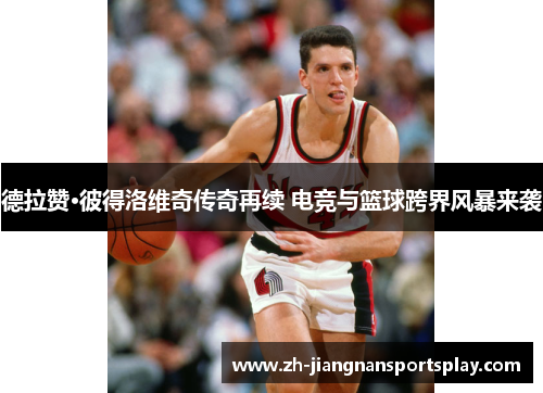 德拉赞·彼得洛维奇传奇再续 电竞与篮球跨界风暴来袭