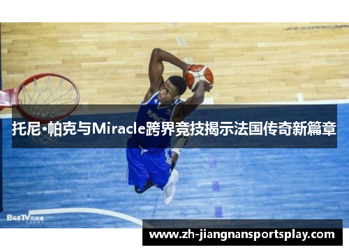托尼·帕克与Miracle跨界竞技揭示法国传奇新篇章